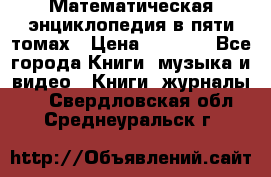 Математическая энциклопедия в пяти томах › Цена ­ 1 000 - Все города Книги, музыка и видео » Книги, журналы   . Свердловская обл.,Среднеуральск г.
